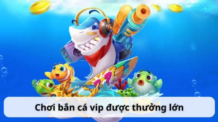 Chơi bắn cá vip được thưởng lớn